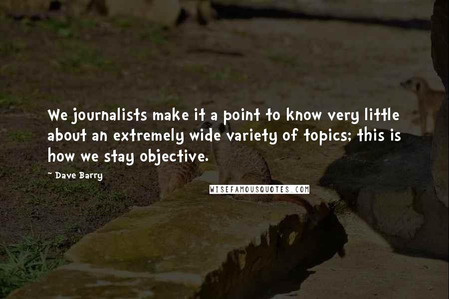 Dave Barry Quotes: We journalists make it a point to know very little about an extremely wide variety of topics; this is how we stay objective.