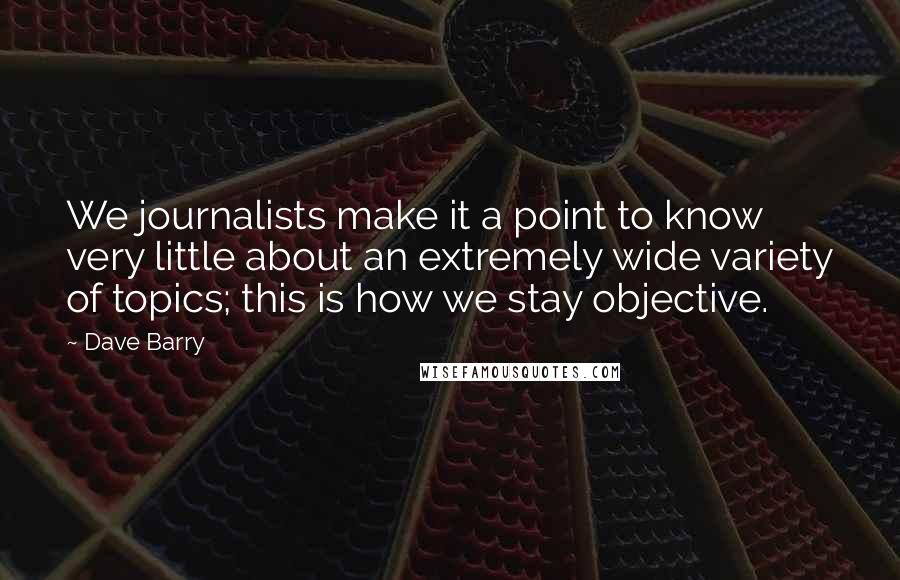 Dave Barry Quotes: We journalists make it a point to know very little about an extremely wide variety of topics; this is how we stay objective.