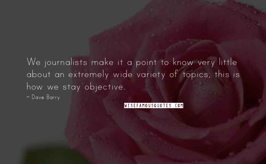 Dave Barry Quotes: We journalists make it a point to know very little about an extremely wide variety of topics; this is how we stay objective.