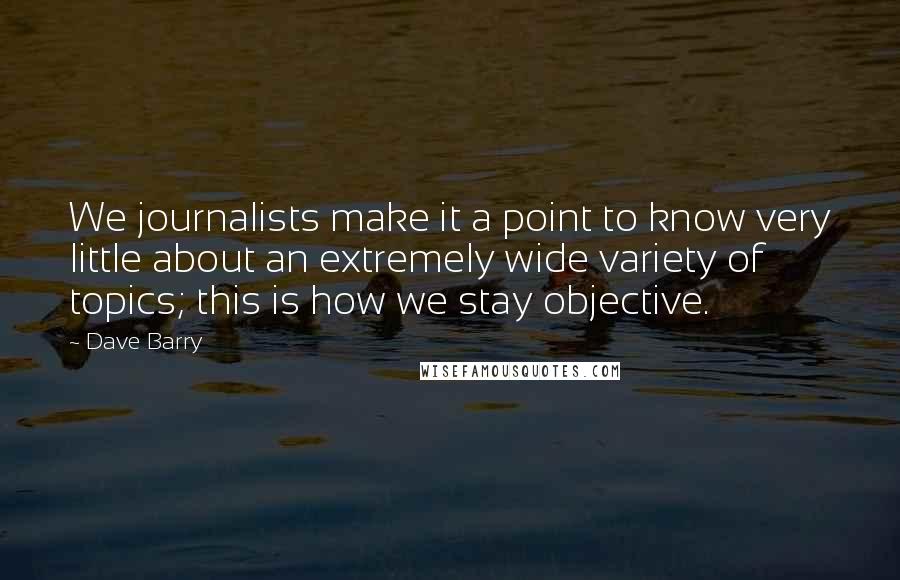 Dave Barry Quotes: We journalists make it a point to know very little about an extremely wide variety of topics; this is how we stay objective.