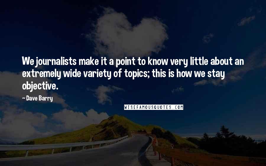 Dave Barry Quotes: We journalists make it a point to know very little about an extremely wide variety of topics; this is how we stay objective.