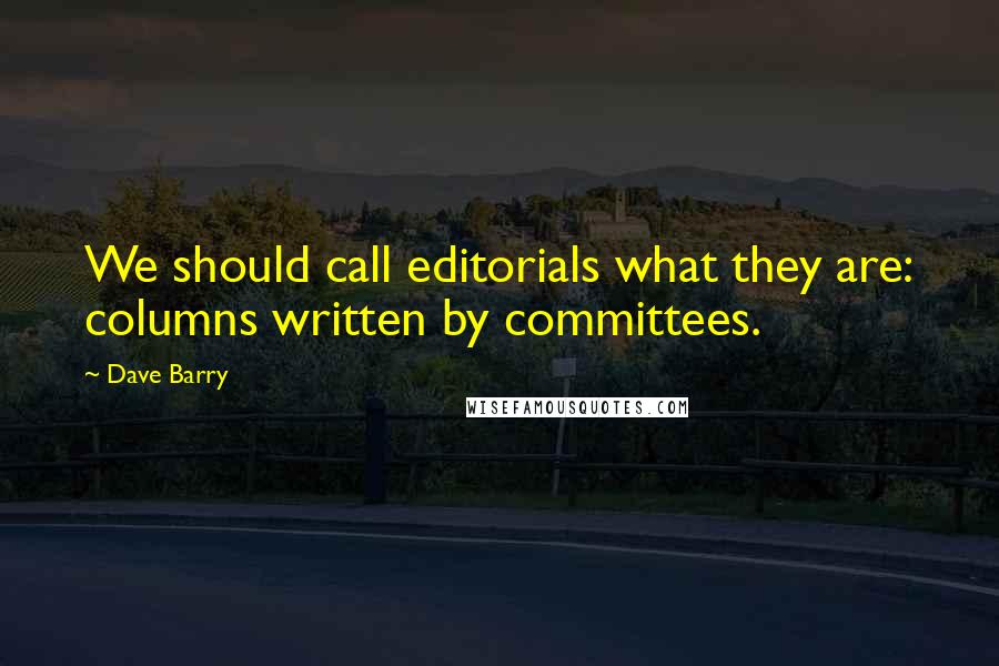 Dave Barry Quotes: We should call editorials what they are: columns written by committees.