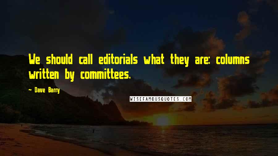 Dave Barry Quotes: We should call editorials what they are: columns written by committees.