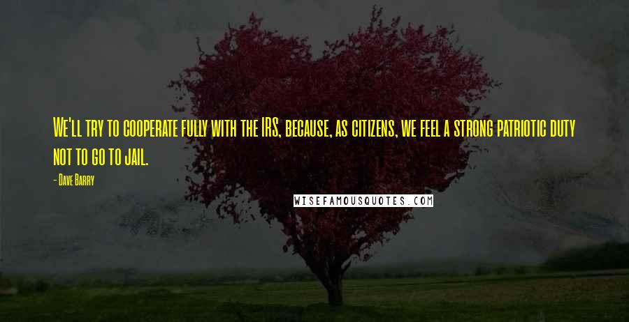 Dave Barry Quotes: We'll try to cooperate fully with the IRS, because, as citizens, we feel a strong patriotic duty not to go to jail.