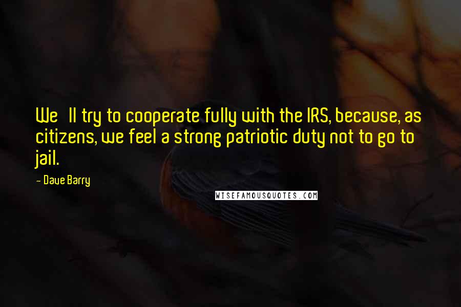 Dave Barry Quotes: We'll try to cooperate fully with the IRS, because, as citizens, we feel a strong patriotic duty not to go to jail.