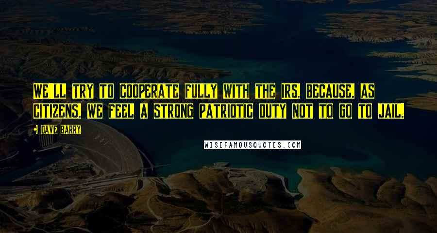 Dave Barry Quotes: We'll try to cooperate fully with the IRS, because, as citizens, we feel a strong patriotic duty not to go to jail.