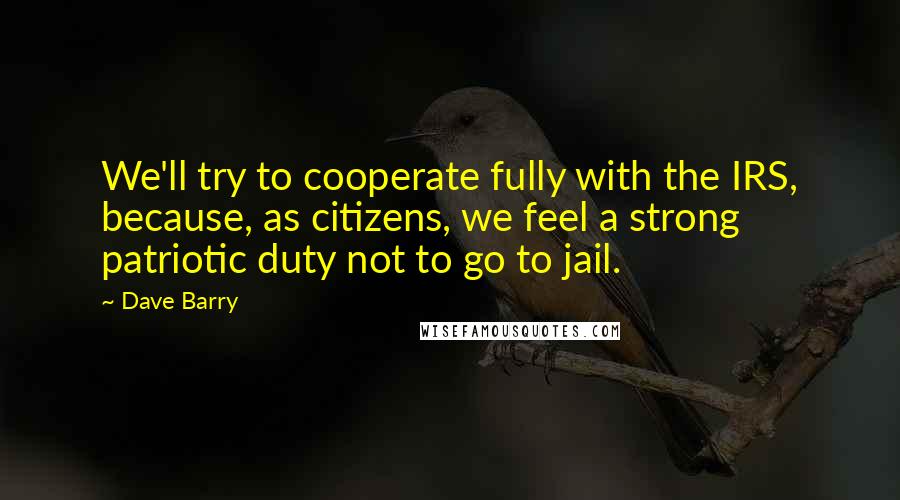 Dave Barry Quotes: We'll try to cooperate fully with the IRS, because, as citizens, we feel a strong patriotic duty not to go to jail.
