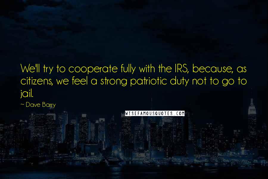 Dave Barry Quotes: We'll try to cooperate fully with the IRS, because, as citizens, we feel a strong patriotic duty not to go to jail.