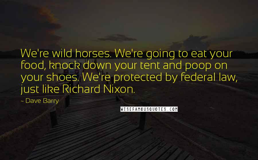 Dave Barry Quotes: We're wild horses. We're going to eat your food, knock down your tent and poop on your shoes. We're protected by federal law, just like Richard Nixon.