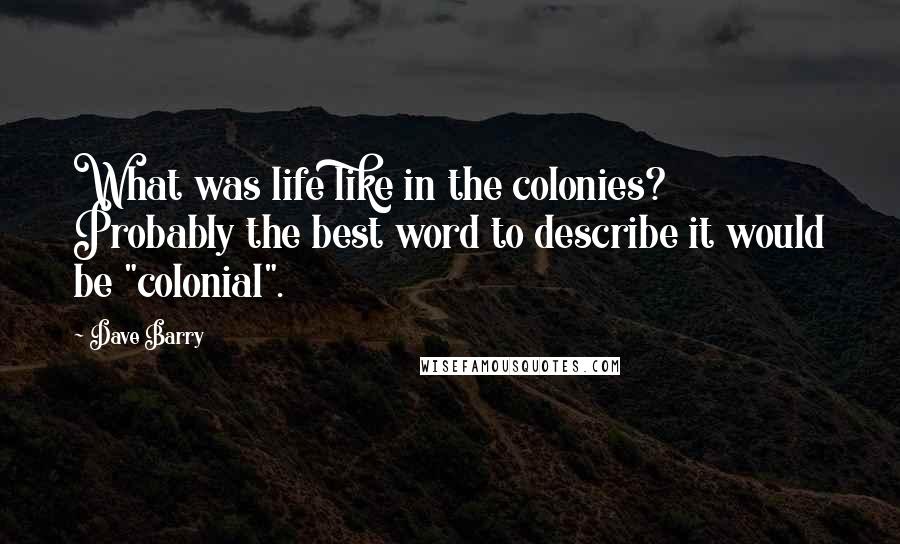 Dave Barry Quotes: What was life like in the colonies? Probably the best word to describe it would be "colonial".