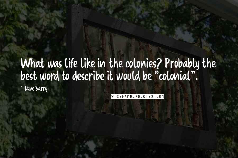 Dave Barry Quotes: What was life like in the colonies? Probably the best word to describe it would be "colonial".