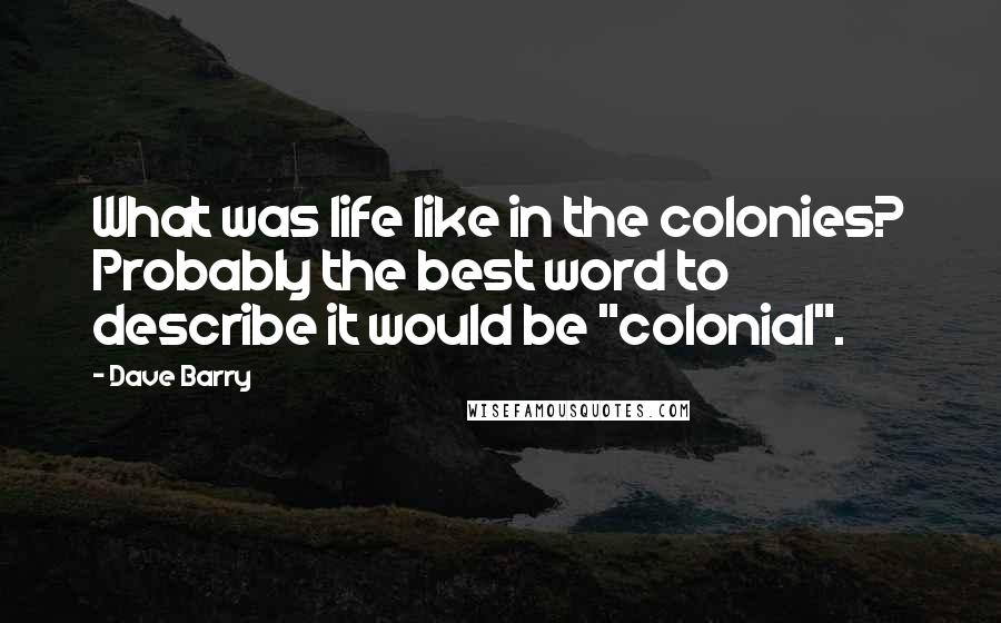 Dave Barry Quotes: What was life like in the colonies? Probably the best word to describe it would be "colonial".