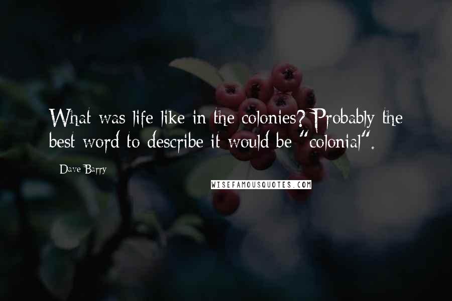 Dave Barry Quotes: What was life like in the colonies? Probably the best word to describe it would be "colonial".