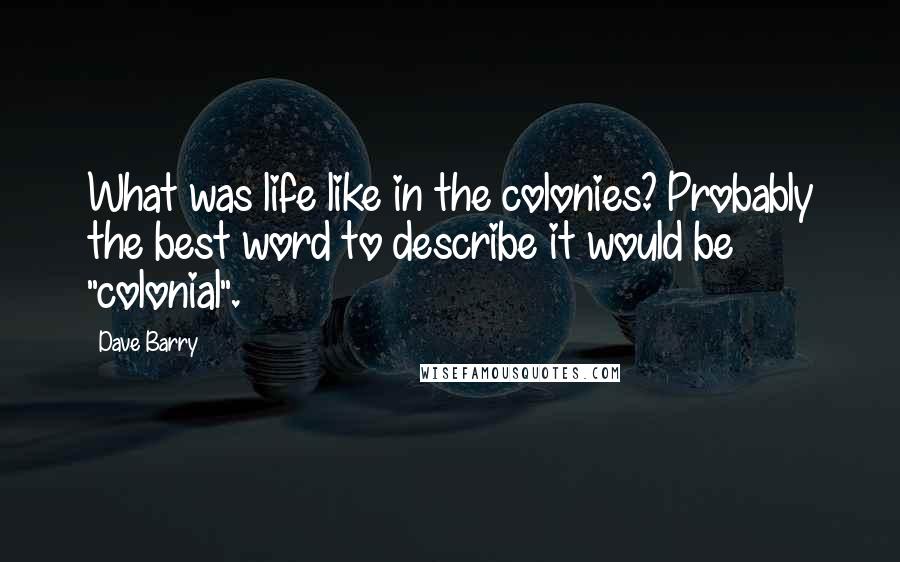 Dave Barry Quotes: What was life like in the colonies? Probably the best word to describe it would be "colonial".