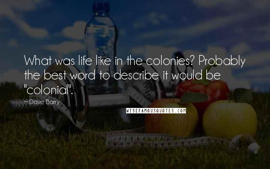 Dave Barry Quotes: What was life like in the colonies? Probably the best word to describe it would be "colonial".