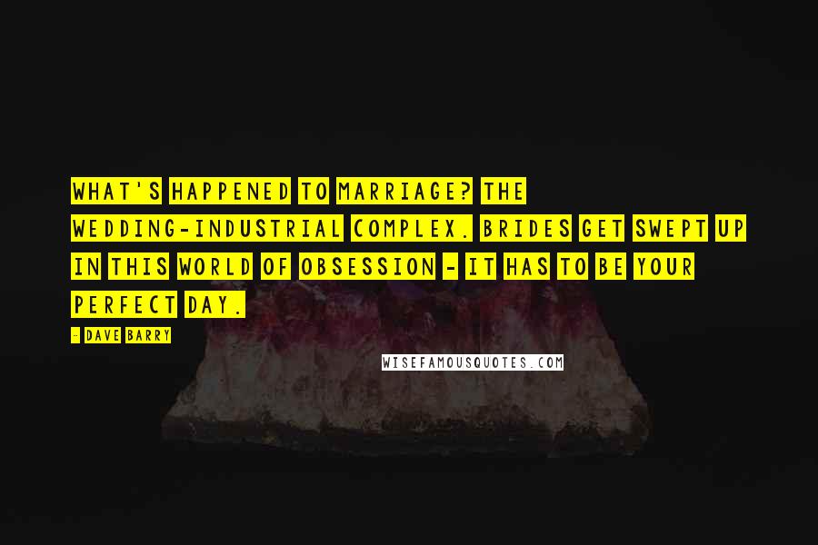 Dave Barry Quotes: What's happened to marriage? The wedding-industrial complex. Brides get swept up in this world of obsession - it has to be your perfect day.