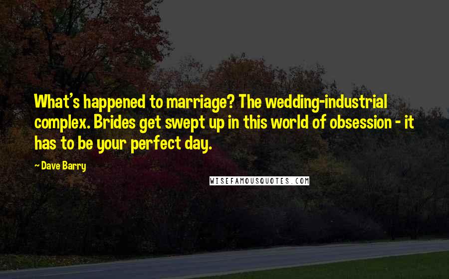 Dave Barry Quotes: What's happened to marriage? The wedding-industrial complex. Brides get swept up in this world of obsession - it has to be your perfect day.