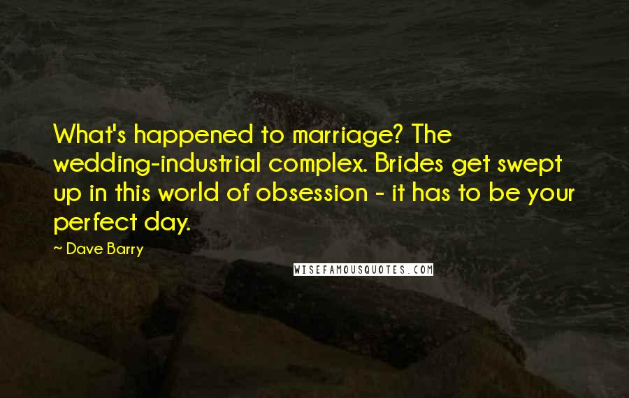 Dave Barry Quotes: What's happened to marriage? The wedding-industrial complex. Brides get swept up in this world of obsession - it has to be your perfect day.