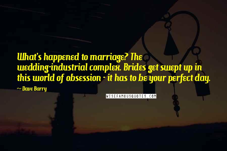 Dave Barry Quotes: What's happened to marriage? The wedding-industrial complex. Brides get swept up in this world of obsession - it has to be your perfect day.