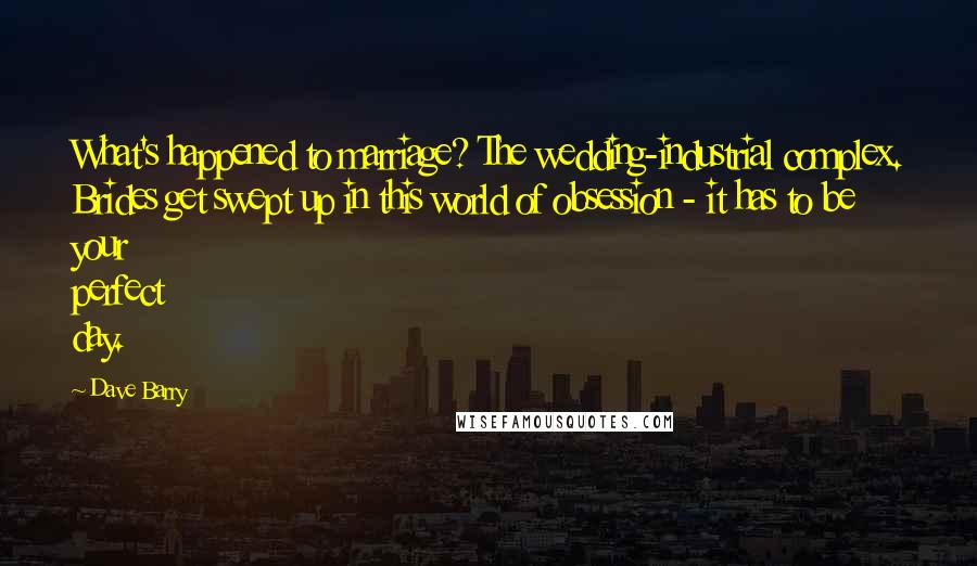 Dave Barry Quotes: What's happened to marriage? The wedding-industrial complex. Brides get swept up in this world of obsession - it has to be your perfect day.