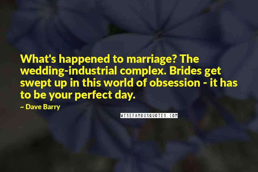 Dave Barry Quotes: What's happened to marriage? The wedding-industrial complex. Brides get swept up in this world of obsession - it has to be your perfect day.