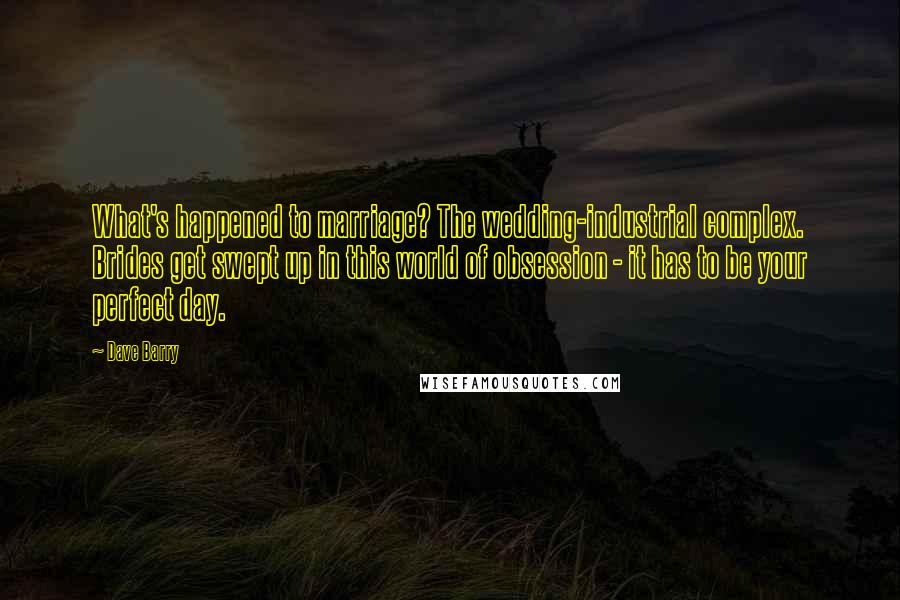 Dave Barry Quotes: What's happened to marriage? The wedding-industrial complex. Brides get swept up in this world of obsession - it has to be your perfect day.