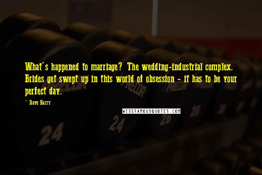 Dave Barry Quotes: What's happened to marriage? The wedding-industrial complex. Brides get swept up in this world of obsession - it has to be your perfect day.