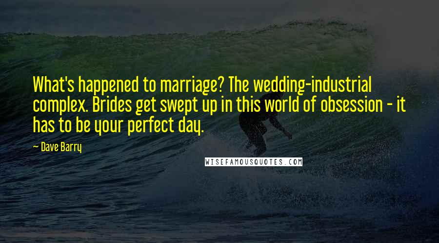 Dave Barry Quotes: What's happened to marriage? The wedding-industrial complex. Brides get swept up in this world of obsession - it has to be your perfect day.