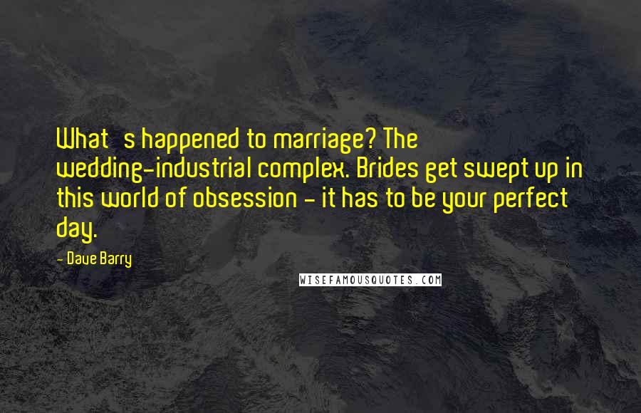 Dave Barry Quotes: What's happened to marriage? The wedding-industrial complex. Brides get swept up in this world of obsession - it has to be your perfect day.