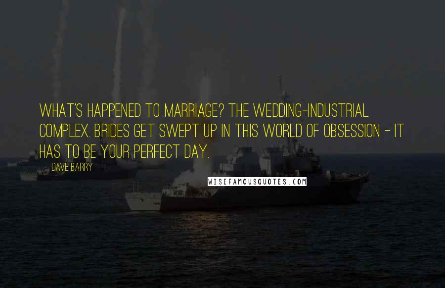 Dave Barry Quotes: What's happened to marriage? The wedding-industrial complex. Brides get swept up in this world of obsession - it has to be your perfect day.