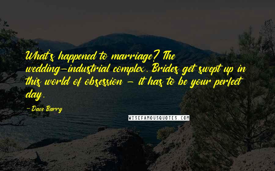 Dave Barry Quotes: What's happened to marriage? The wedding-industrial complex. Brides get swept up in this world of obsession - it has to be your perfect day.