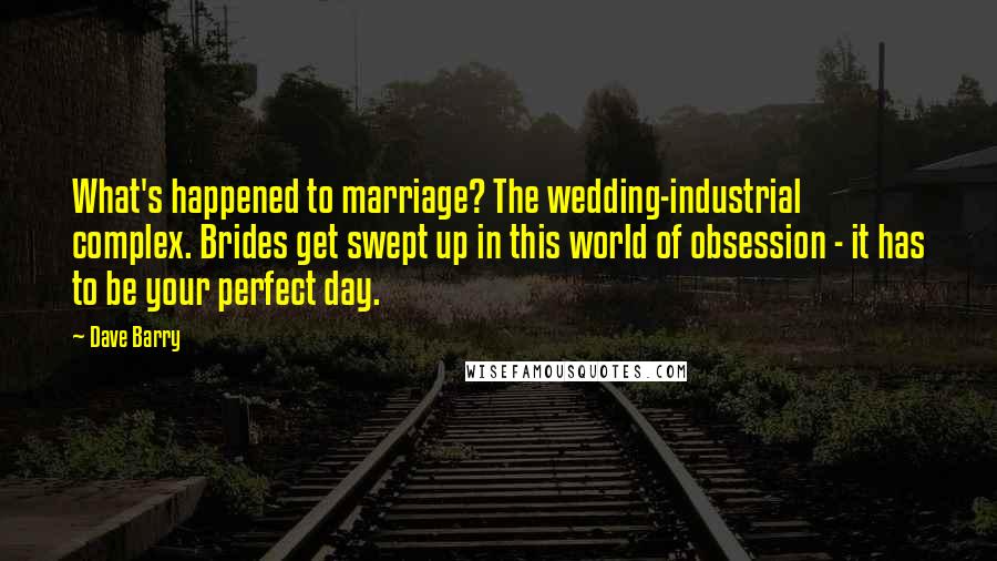 Dave Barry Quotes: What's happened to marriage? The wedding-industrial complex. Brides get swept up in this world of obsession - it has to be your perfect day.