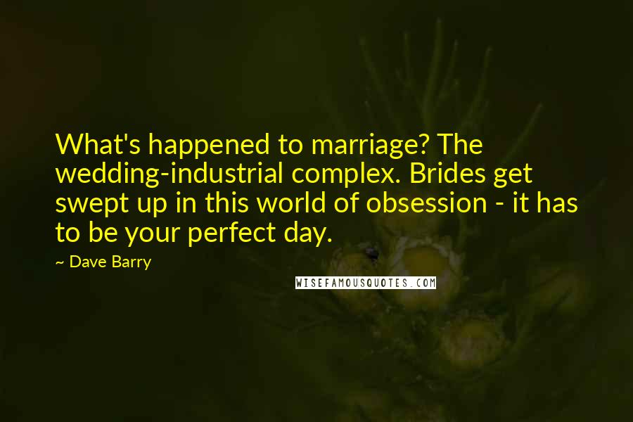 Dave Barry Quotes: What's happened to marriage? The wedding-industrial complex. Brides get swept up in this world of obsession - it has to be your perfect day.