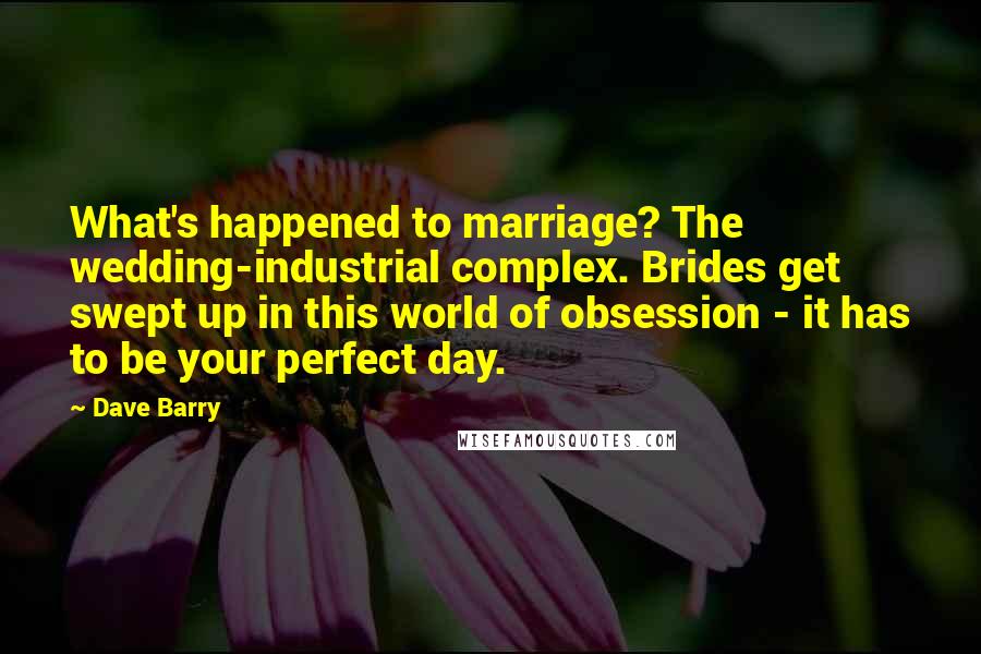 Dave Barry Quotes: What's happened to marriage? The wedding-industrial complex. Brides get swept up in this world of obsession - it has to be your perfect day.