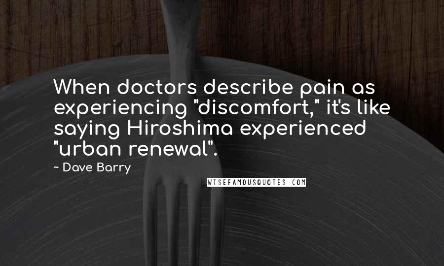 Dave Barry Quotes: When doctors describe pain as experiencing "discomfort," it's like saying Hiroshima experienced "urban renewal".