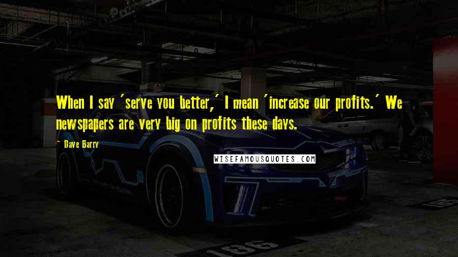 Dave Barry Quotes: When I say 'serve you better,' I mean 'increase our profits.' We newspapers are very big on profits these days.