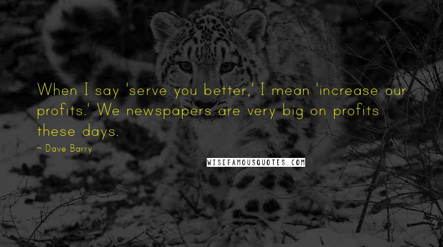 Dave Barry Quotes: When I say 'serve you better,' I mean 'increase our profits.' We newspapers are very big on profits these days.