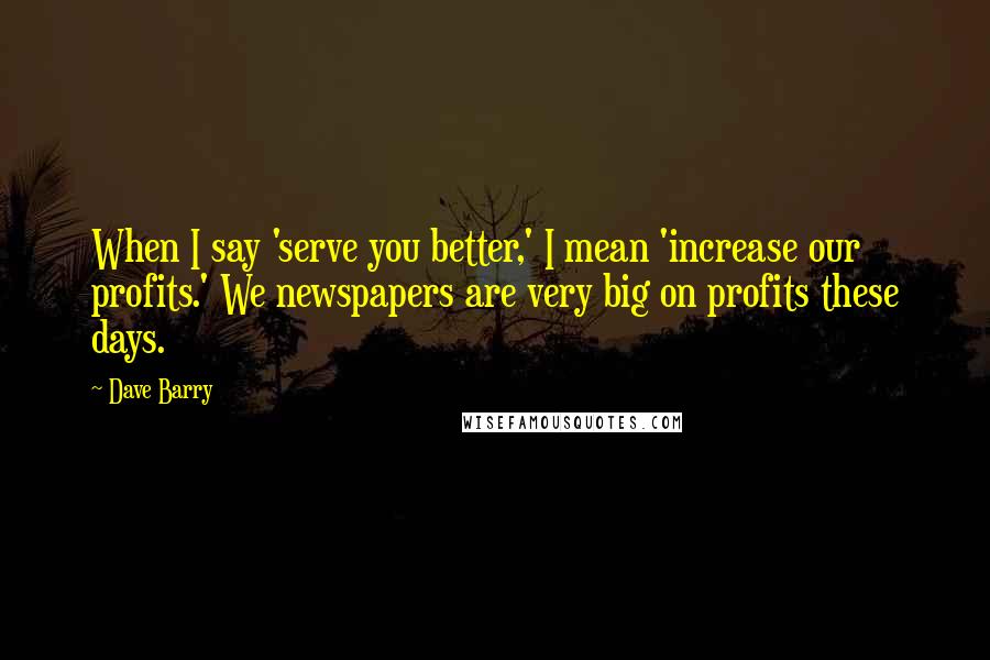 Dave Barry Quotes: When I say 'serve you better,' I mean 'increase our profits.' We newspapers are very big on profits these days.