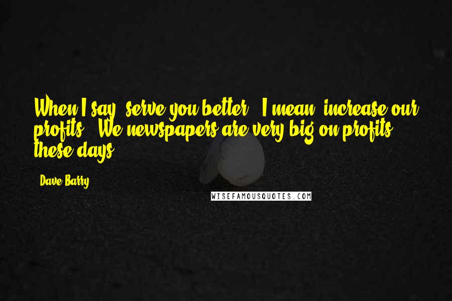 Dave Barry Quotes: When I say 'serve you better,' I mean 'increase our profits.' We newspapers are very big on profits these days.
