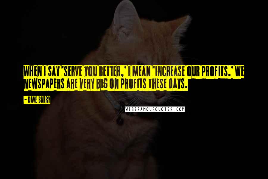 Dave Barry Quotes: When I say 'serve you better,' I mean 'increase our profits.' We newspapers are very big on profits these days.