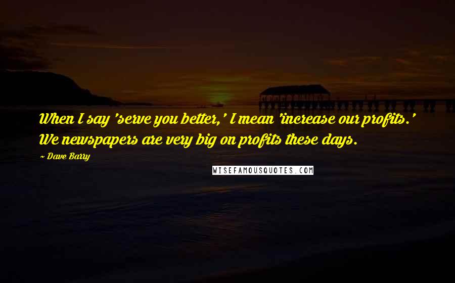 Dave Barry Quotes: When I say 'serve you better,' I mean 'increase our profits.' We newspapers are very big on profits these days.