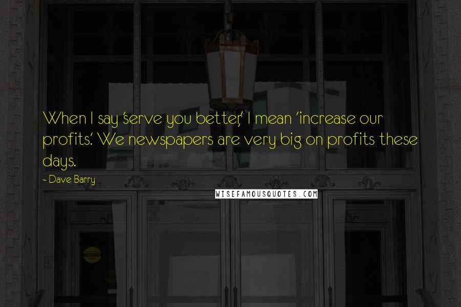 Dave Barry Quotes: When I say 'serve you better,' I mean 'increase our profits.' We newspapers are very big on profits these days.