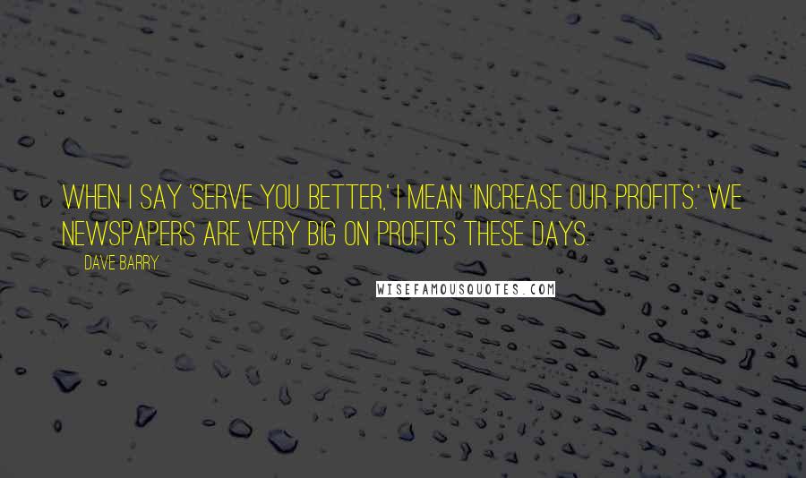 Dave Barry Quotes: When I say 'serve you better,' I mean 'increase our profits.' We newspapers are very big on profits these days.