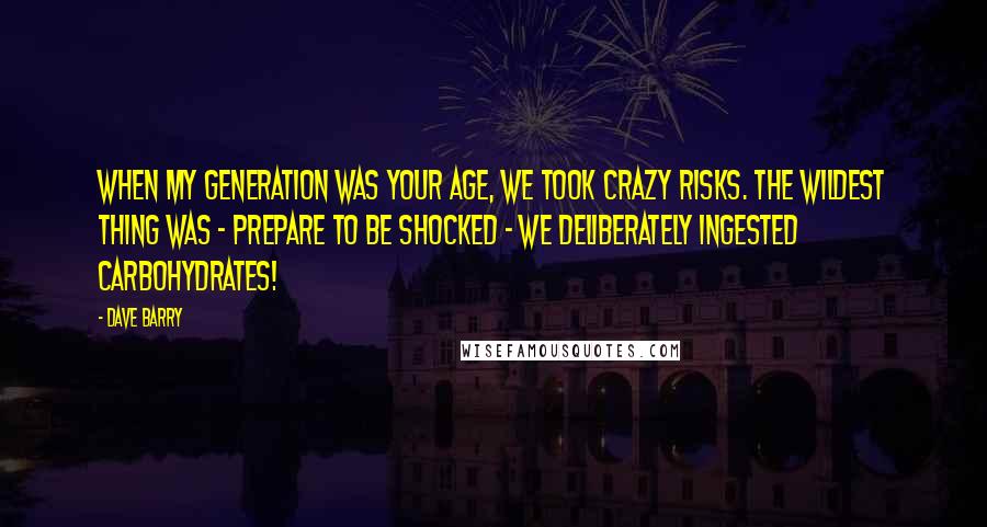 Dave Barry Quotes: When my generation was your age, we took crazy risks. The wildest thing was - prepare to be shocked - we deliberately ingested carbohydrates!