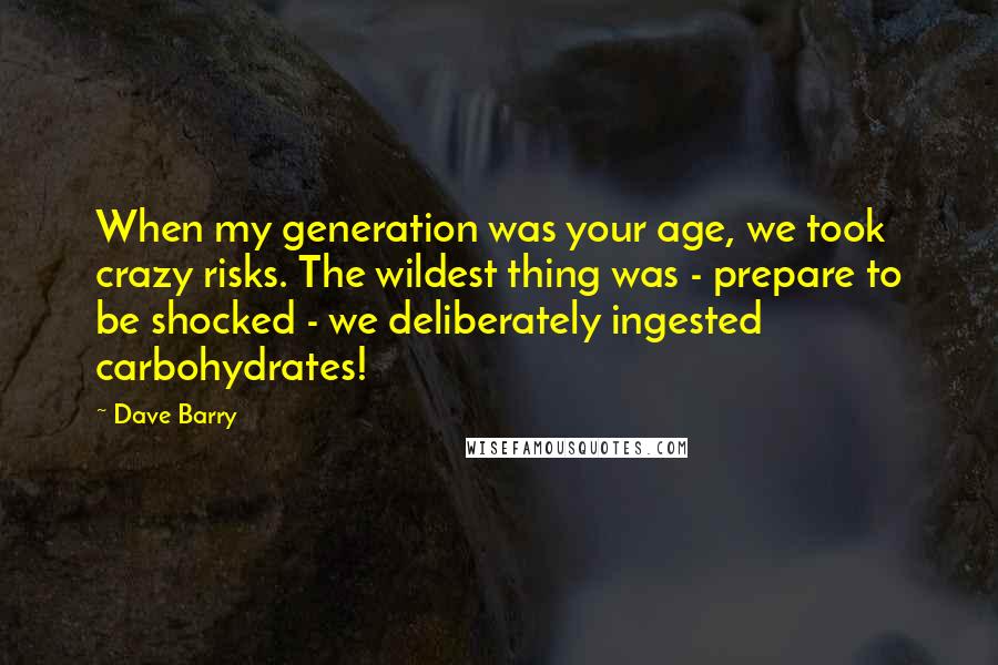 Dave Barry Quotes: When my generation was your age, we took crazy risks. The wildest thing was - prepare to be shocked - we deliberately ingested carbohydrates!