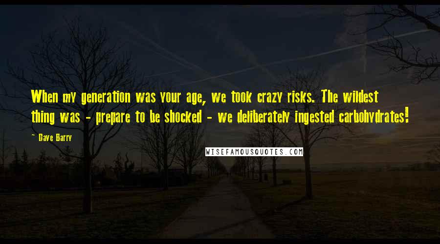 Dave Barry Quotes: When my generation was your age, we took crazy risks. The wildest thing was - prepare to be shocked - we deliberately ingested carbohydrates!