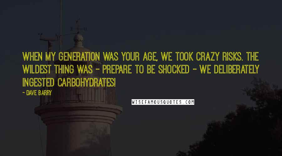 Dave Barry Quotes: When my generation was your age, we took crazy risks. The wildest thing was - prepare to be shocked - we deliberately ingested carbohydrates!