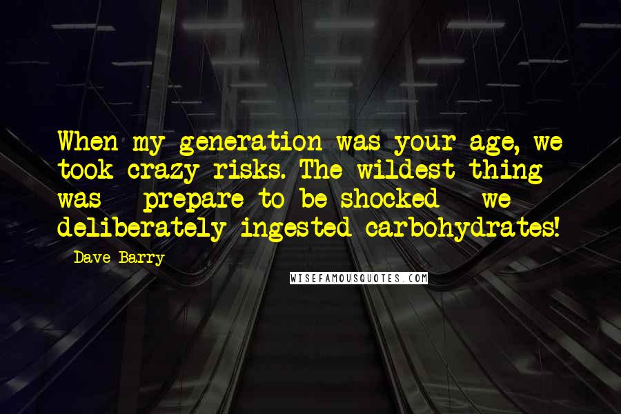Dave Barry Quotes: When my generation was your age, we took crazy risks. The wildest thing was - prepare to be shocked - we deliberately ingested carbohydrates!
