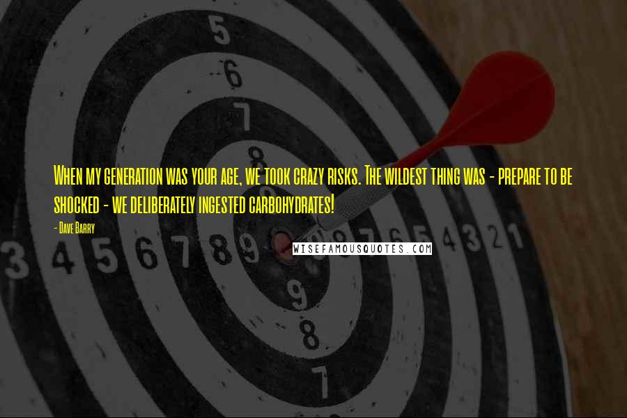 Dave Barry Quotes: When my generation was your age, we took crazy risks. The wildest thing was - prepare to be shocked - we deliberately ingested carbohydrates!