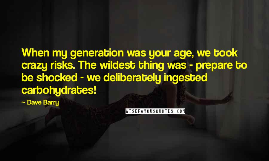 Dave Barry Quotes: When my generation was your age, we took crazy risks. The wildest thing was - prepare to be shocked - we deliberately ingested carbohydrates!